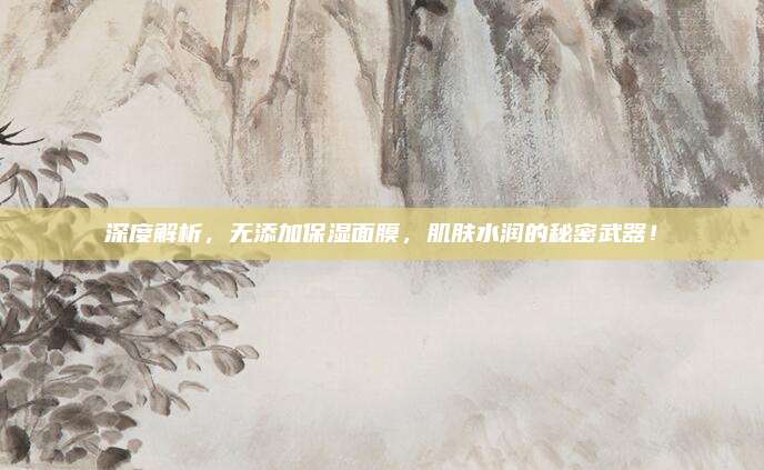 深度解析，无添加保湿面膜，肌肤水润的秘密武器！