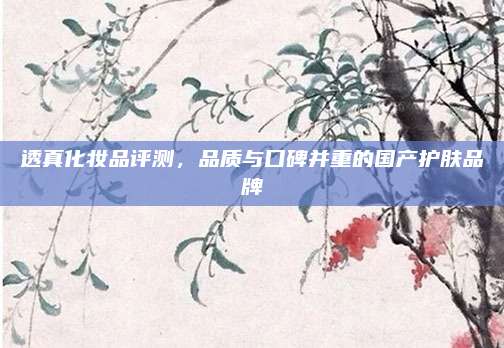 透真化妆品评测，品质与口碑并重的国产护肤品牌