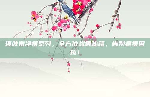 理肤泉净痘系列，全方位战痘秘籍，告别痘痘困扰！