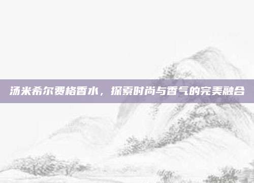 汤米希尔费格香水，探索时尚与香气的完美融合