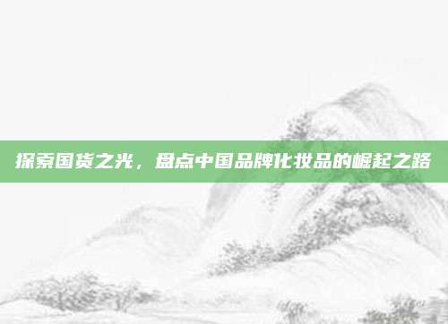 探索国货之光，盘点中国品牌化妆品的崛起之路