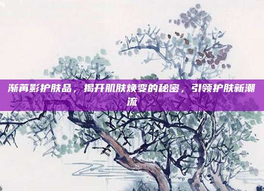 渐苒影护肤品，揭开肌肤焕变的秘密，引领护肤新潮流