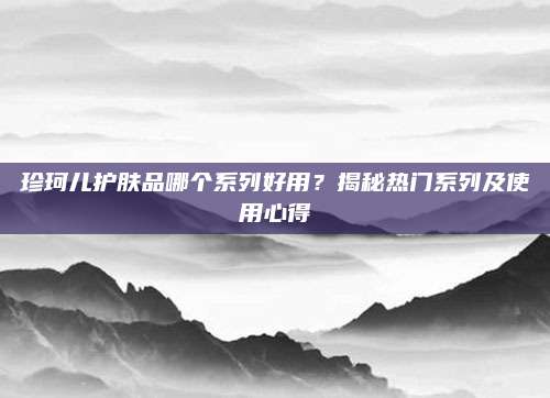 珍珂儿护肤品哪个系列好用？揭秘热门系列及使用心得
