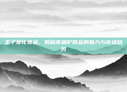 王子爱化妆品，揭秘高端护肤品的魅力与市场趋势