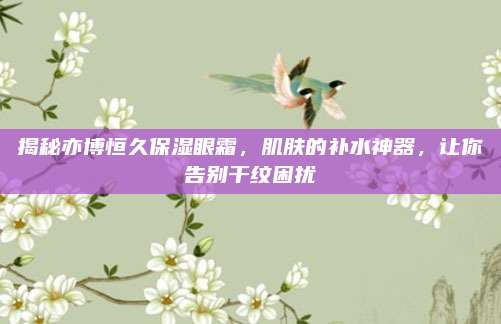 揭秘亦博恒久保湿眼霜，肌肤的补水神器，让你告别干纹困扰