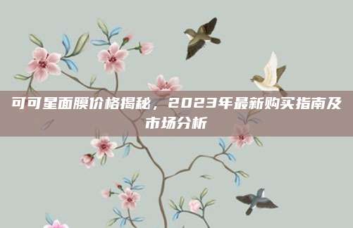 可可星面膜价格揭秘，2023年最新购买指南及市场分析
