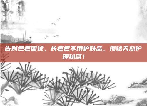 告别痘痘困扰，长痘痘不用护肤品，揭秘天然护理秘籍！