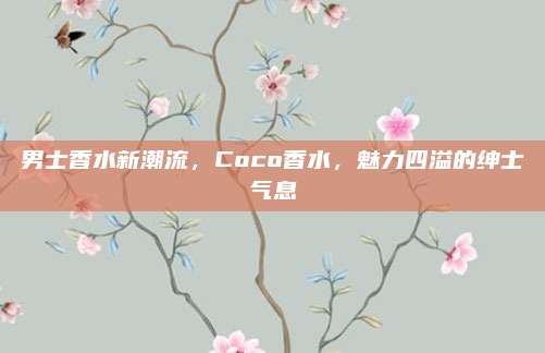 男士香水新潮流，Coco香水，魅力四溢的绅士气息