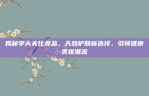 揭秘李大夫化妆品，天然护肤新选择，引领健康美妆潮流