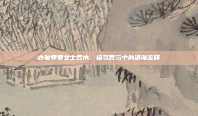 古驰罪爱女士香水，探寻香氛中的浪漫密码