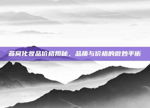 燕窝化妆品价格揭秘，品质与价格的微妙平衡