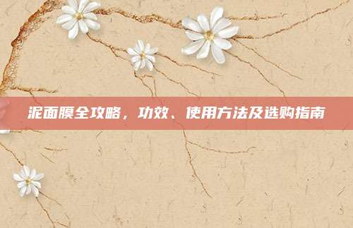 泥面膜全攻略，功效、使用方法及选购指南