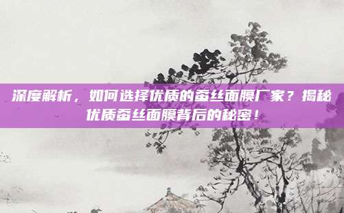 深度解析，如何选择优质的蚕丝面膜厂家？揭秘优质蚕丝面膜背后的秘密！
