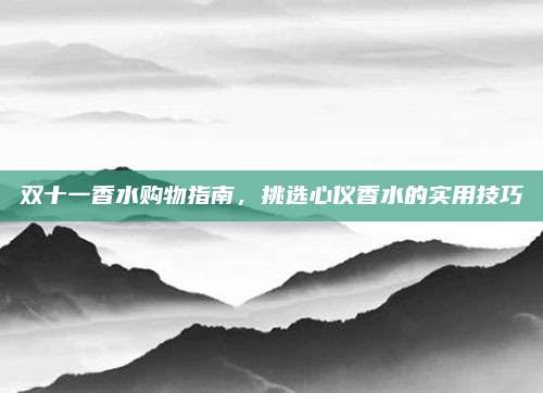 双十一香水购物指南，挑选心仪香水的实用技巧