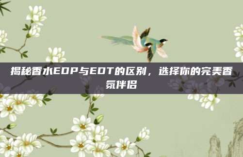 揭秘香水EDP与EDT的区别，选择你的完美香氛伴侣