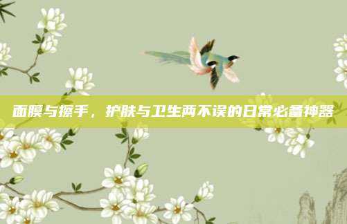 面膜与擦手，护肤与卫生两不误的日常必备神器