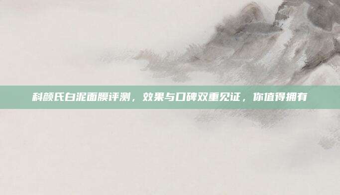 科颜氏白泥面膜评测，效果与口碑双重见证，你值得拥有
