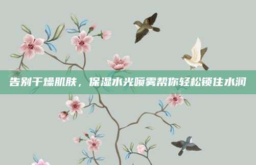 告别干燥肌肤，保湿水光喷雾帮你轻松锁住水润