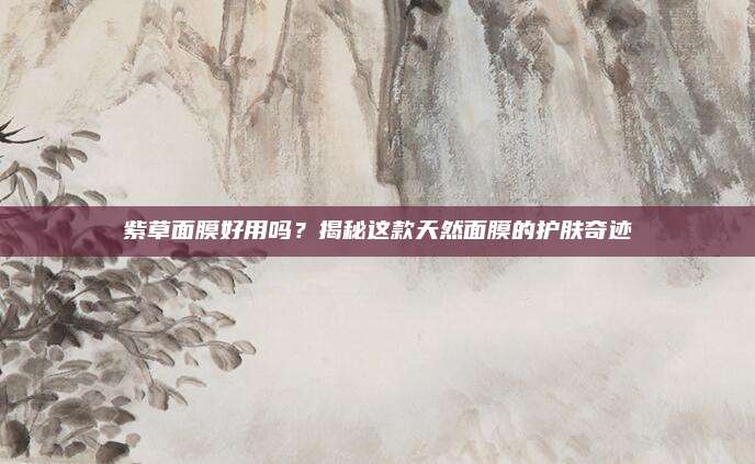 紫草面膜好用吗？揭秘这款天然面膜的护肤奇迹