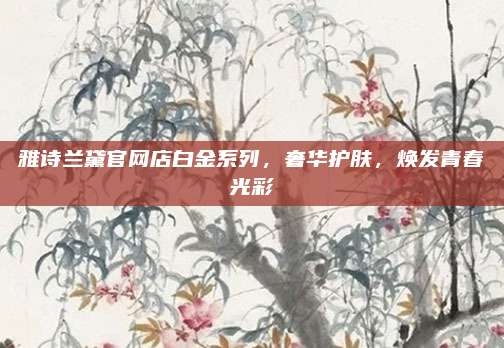 雅诗兰黛官网店白金系列，奢华护肤，焕发青春光彩