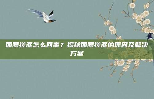 面膜搓泥怎么回事？揭秘面膜搓泥的原因及解决方案