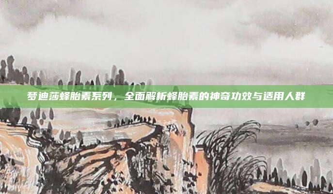 梦迪莎蜂胎素系列，全面解析蜂胎素的神奇功效与适用人群