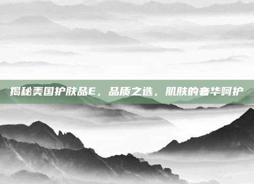 揭秘美国护肤品E，品质之选，肌肤的奢华呵护