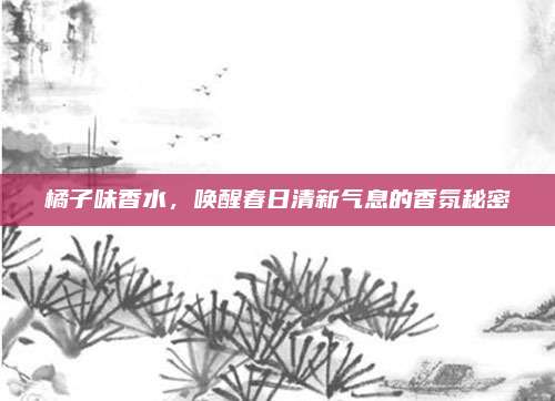 橘子味香水，唤醒春日清新气息的香氛秘密