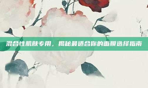 混合性肌肤专用，揭秘最适合你的面膜选择指南
