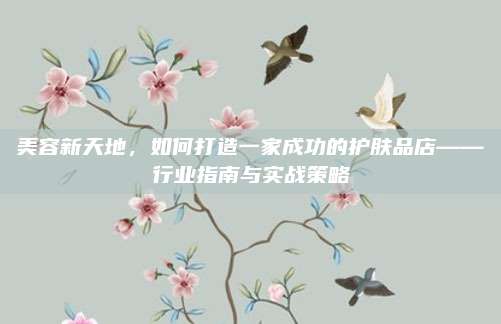 美容新天地，如何打造一家成功的护肤品店——行业指南与实战策略