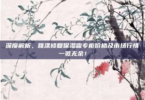 深度解析，雅漾修复保湿霜专柜价格及市场行情一览无余！