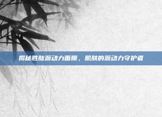 揭秘胜肽源动力面膜，肌肤的源动力守护者