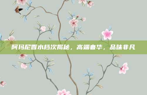 阿玛尼香水档次揭秘，高端奢华，品味非凡