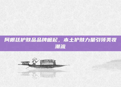 阿根廷护肤品品牌崛起，本土护肤力量引领美妆潮流