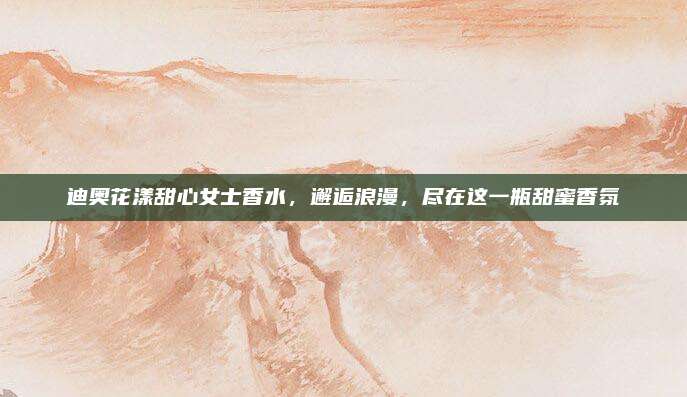 迪奥花漾甜心女士香水，邂逅浪漫，尽在这一瓶甜蜜香氛