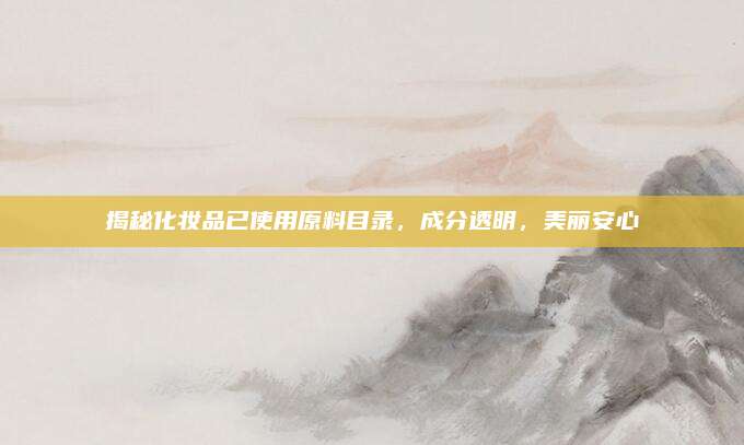 揭秘化妆品已使用原料目录，成分透明，美丽安心