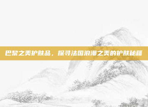 巴黎之美护肤品，探寻法国浪漫之美的护肤秘籍