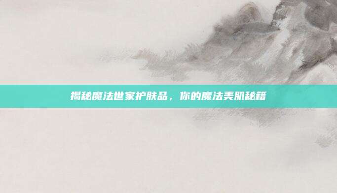 揭秘魔法世家护肤品，你的魔法美肌秘籍