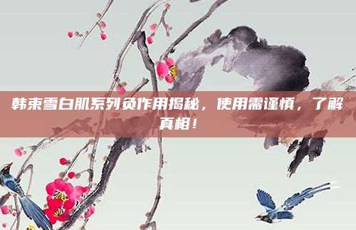 韩束雪白肌系列负作用揭秘，使用需谨慎，了解真相！