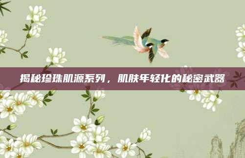 揭秘珍珠肌源系列，肌肤年轻化的秘密武器