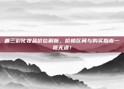 唐三彩化妆品价位解析，价格区间与购买指南一览无遗！