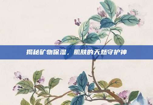 揭秘矿物保湿，肌肤的天然守护神
