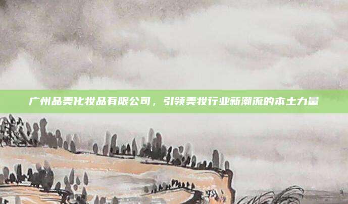 广州品美化妆品有限公司，引领美妆行业新潮流的本土力量