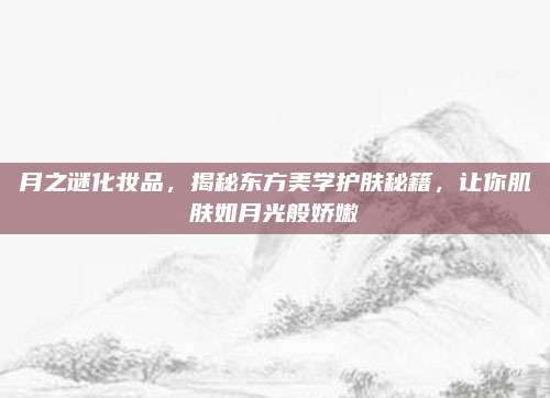 月之谜化妆品，揭秘东方美学护肤秘籍，让你肌肤如月光般娇嫩