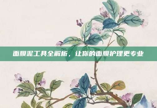 面膜泥工具全解析，让你的面膜护理更专业
