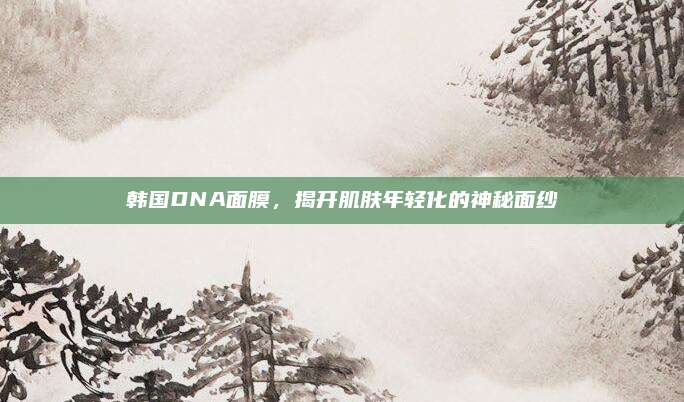 韩国DNA面膜，揭开肌肤年轻化的神秘面纱