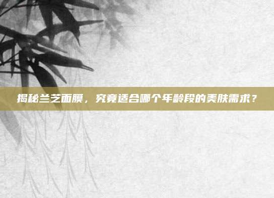 揭秘兰芝面膜，究竟适合哪个年龄段的美肤需求？