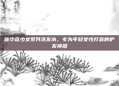施华蔻少女系列洗发水，专为年轻女性打造的护发神器