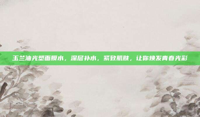 玉兰油光塑面膜水，深层补水，紧致肌肤，让你焕发青春光彩