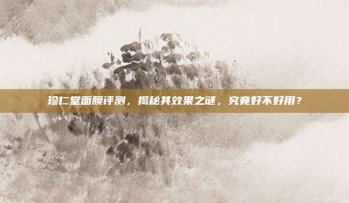 珍仁堂面膜评测，揭秘其效果之谜，究竟好不好用？